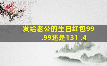 发给老公的生日红包99.99还是131 .4